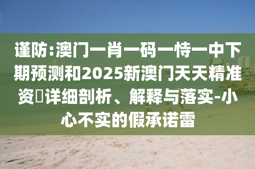 謹(jǐn)防:澳門一肖一碼一恃一中下期預(yù)測(cè)和2025新澳門天天精準(zhǔn)資枓詳細(xì)剖析、解釋與落實(shí)-小心不實(shí)的假承諾雷