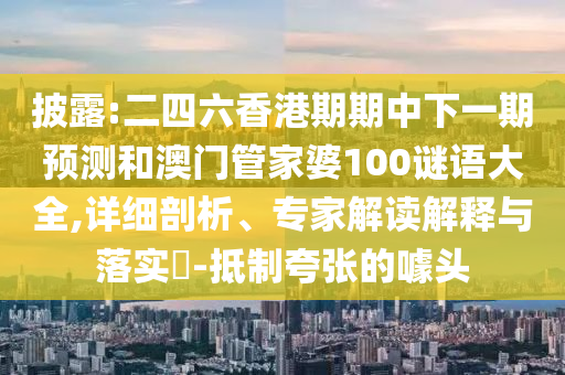 披露:二四六香港期期中下一期預(yù)測(cè)和澳門管家婆100謎語(yǔ)大全,詳細(xì)剖析、專家解讀解釋與落實(shí)?-抵制夸張的噱頭