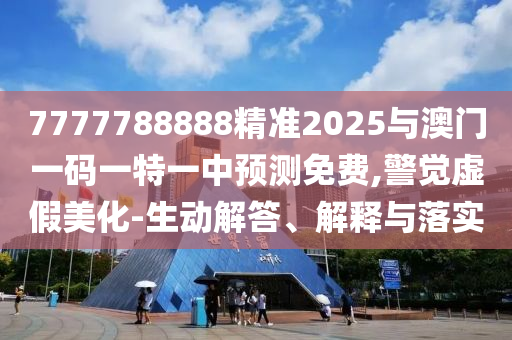 7777788888精準(zhǔn)2025與澳門(mén)一碼一特一中預(yù)測(cè)免費(fèi),警覺(jué)虛假美化-生動(dòng)解答、解釋與落實(shí)
