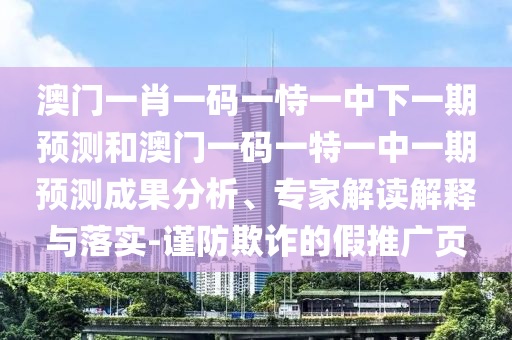 澳門一肖一碼一恃一中下一期預測和澳門一碼一特一中一期預測成果分析、專家解讀解釋與落實-謹防欺詐的假推廣頁