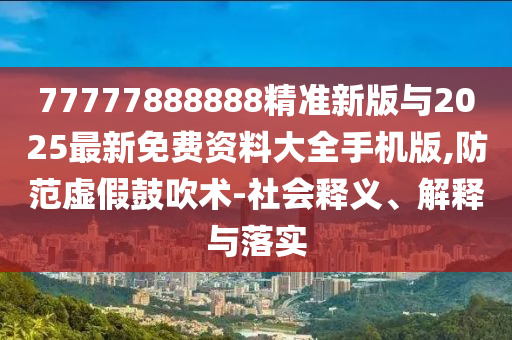 77777888888精準新版與2025最新免費資料大全手機版,防范虛假鼓吹術-社會釋義、解釋與落實