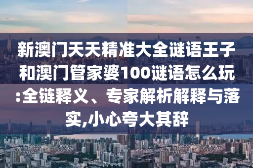 新澳門天天精準(zhǔn)大全謎語(yǔ)王子和澳門管家婆100謎語(yǔ)怎么玩:全鏈釋義、專家解析解釋與落實(shí),小心夸大其辭