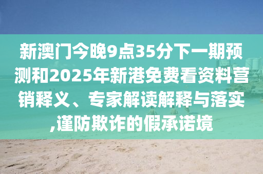 新澳門今晚9點35分下一期預測和2025年新港免費看資料營銷釋義、專家解讀解釋與落實,謹防欺詐的假承諾境