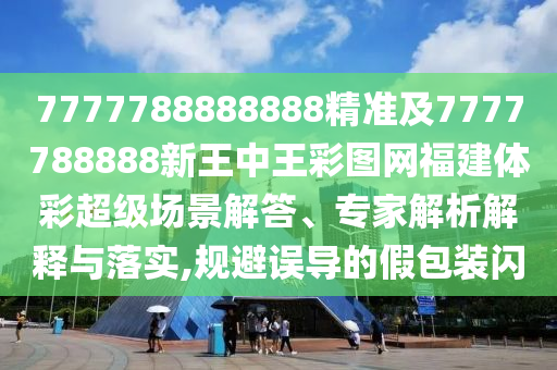 7777788888888精準及7777788888新王中王彩圖網福建體彩超級場景解答、專家解析解釋與落實,規避誤導的假包裝閃