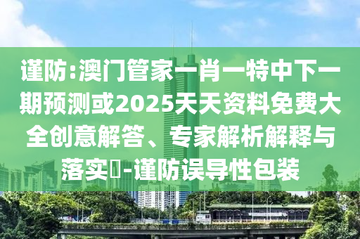 謹防:澳門管家一肖一特中下一期預測或2025天天資料免費大全創意解答、專家解析解釋與落實?-謹防誤導性包裝