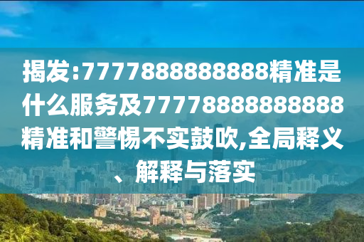 揭發(fā):7777888888888精準是什么服務(wù)及77778888888888精準和警惕不實鼓吹,全局釋義、解釋與落實
