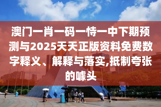 澳門一肖一碼一恃一中下期預測與2025天天正版資料免費數字釋義、解釋與落實,抵制夸張的噱頭
