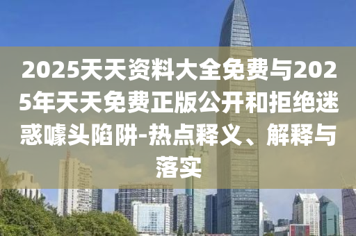 2025天天資料大全免費與2025年天天免費正版公開和拒絕迷惑噱頭陷阱-熱點釋義、解釋與落實