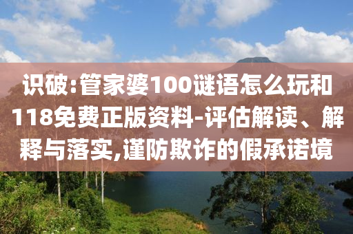 識破:管家婆100謎語怎么玩和118免費正版資料-評估解讀、解釋與落實,謹防欺詐的假承諾境