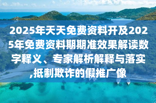 2025年天天免費資料開及2025年免費資料期期準效果解讀數字釋義、專家解析解釋與落實,抵制欺詐的假推廣像