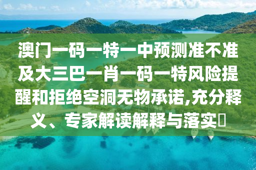 澳門一碼一特一中預測準不準及大三巴一肖一碼一特風險提醒和拒絕空洞無物承諾,充分釋義、專家解讀解釋與落實?