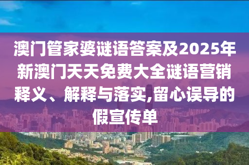 澳門管家婆謎語答案及2025年新澳門天天免費大全謎語營銷釋義、解釋與落實,留心誤導(dǎo)的假宣傳單