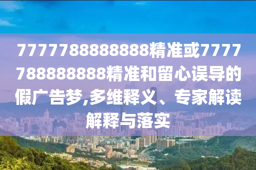 7777788888888精準或7777788888888精準和留心誤導的假廣告夢,多維釋義、專家解讀解釋與落實