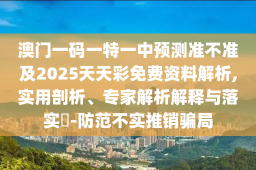 澳門一碼一特一中預測準不準及2025天天彩免費資料解析,實用剖析、專家解析解釋與落實?-防范不實推銷騙局