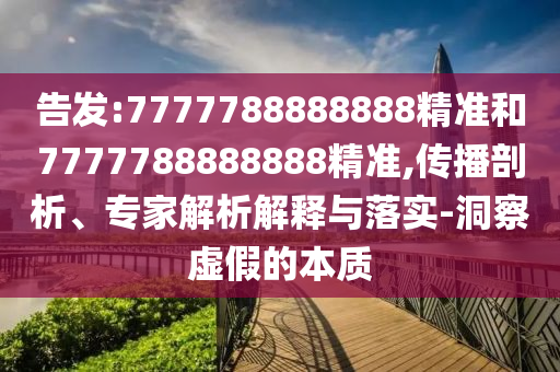 告發:7777788888888精準和7777788888888精準,傳播剖析、專家解析解釋與落實-洞察虛假的本質