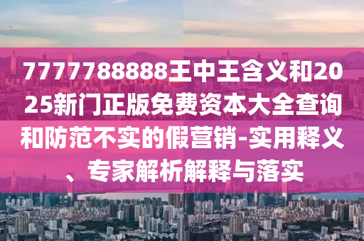 7777788888王中王含義和2025新門正版免費資本大全查詢和防范不實的假營銷-實用釋義、專家解析解釋與落實