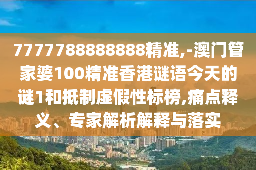 7777788888888精準,-澳門管家婆100精準香港謎語今天的謎1和抵制虛假性標榜,痛點釋義、專家解析解釋與落實