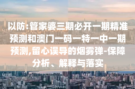 以防:管家婆三期必開一期精準預測和澳門一碼一特一中一期預測,留心誤導的煙霧彈-保障分析、解釋與落實