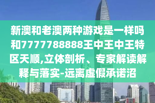 新澳和老澳兩種游戲是一樣嗎和7777788888王中王中王特區(qū)天順,立體剖析、專家解讀解釋與落實-遠離虛假承諾沼