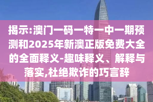 揭示:澳門一碼一特一中一期預(yù)測(cè)和2025年新澳正版免費(fèi)大全的全面釋義-趣味釋義、解釋與落實(shí),杜絕欺詐的巧言辭
