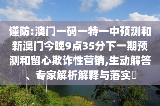 謹(jǐn)防:澳門一碼一特一中預(yù)測(cè)和新澳門今晚9點(diǎn)35分下一期預(yù)測(cè)和留心欺詐性營銷,生動(dòng)解答、專家解析解釋與落實(shí)?