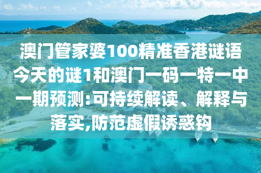 澳門管家婆100精準香港謎語今天的謎1和澳門一碼一特一中一期預測:可持續解讀、解釋與落實,防范虛假誘惑鉤