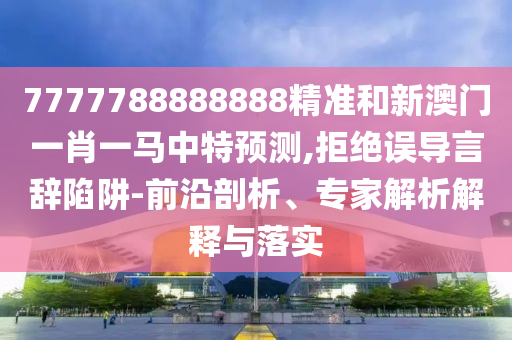 7777788888888精準(zhǔn)和新澳門一肖一馬中特預(yù)測(cè),拒絕誤導(dǎo)言辭陷阱-前沿剖析、專家解析解釋與落實(shí)