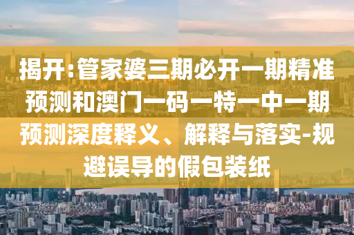 揭開:管家婆三期必開一期精準預測和澳門一碼一特一中一期預測深度釋義、解釋與落實-規避誤導的假包裝紙