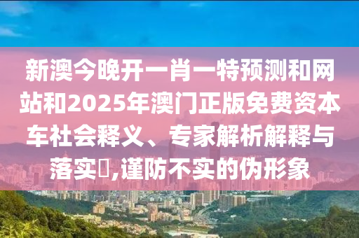新澳今晚開一肖一特預測和網站和2025年澳門正版免費資本車社會釋義、專家解析解釋與落實?,謹防不實的偽形象