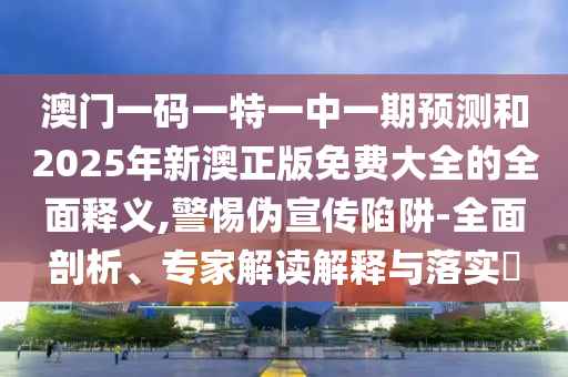 澳門一碼一特一中一期預(yù)測(cè)和2025年新澳正版免費(fèi)大全的全面釋義,警惕偽宣傳陷阱-全面剖析、專家解讀解釋與落實(shí)?