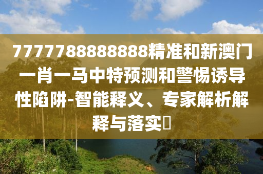 7777788888888精準(zhǔn)和新澳門一肖一馬中特預(yù)測(cè)和警惕誘導(dǎo)性陷阱-智能釋義、專家解析解釋與落實(shí)?