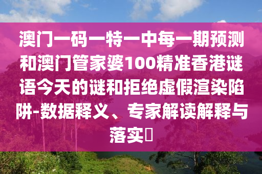 澳門一碼一特一中每一期預測和澳門管家婆100精準香港謎語今天的謎和拒絕虛假渲染陷阱-數據釋義、專家解讀解釋與落實?