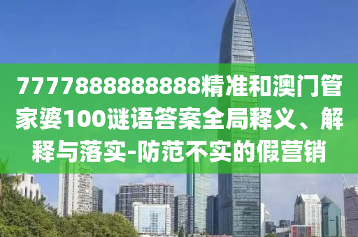 7777888888888精準(zhǔn)和澳門管家婆100謎語答案全局釋義、解釋與落實(shí)-防范不實(shí)的假營(yíng)銷