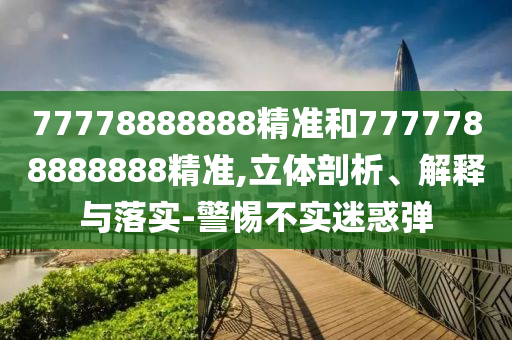 77778888888精準和7777788888888精準,立體剖析、解釋與落實-警惕不實迷惑彈