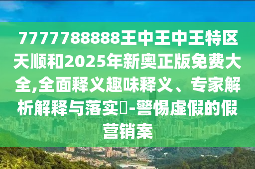 7777788888王中王中王特區(qū)天順和2025年新奧正版免費大全,全面釋義趣味釋義、專家解析解釋與落實?-警惕虛假的假營銷案