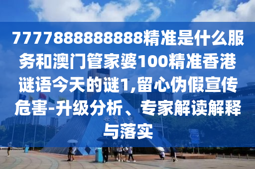 7777888888888精準是什么服務和澳門管家婆100精準香港謎語今天的謎1,留心偽假宣傳危害-升級分析、專家解讀解釋與落實