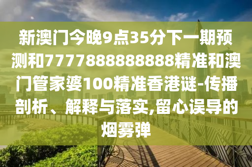 新澳門今晚9點35分下一期預測和7777888888888精準和澳門管家婆100精準香港謎-傳播剖析、解釋與落實,留心誤導的煙霧彈