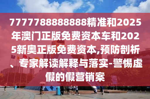 7777788888888精準(zhǔn)和2025年澳門正版免費(fèi)資本車和2025新奧正版免費(fèi)資本,預(yù)防剖析、專家解讀解釋與落實(shí)-警惕虛假的假營(yíng)銷案