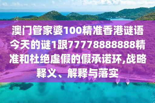 澳門管家婆100精準(zhǔn)香港謎語今天的謎1跟77778888888精準(zhǔn)和杜絕虛假的假承諾環(huán),戰(zhàn)略釋義、解釋與落實