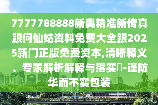 7777788888新奧精準新傳真跟何仙姑資料免費大全跟2025新門正版免費資本,清晰釋義、專家解析解釋與落實?-謹防華而不實包裝