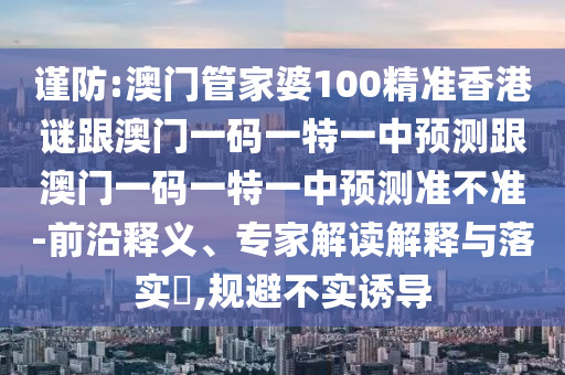謹防:澳門管家婆100精準香港謎跟澳門一碼一特一中預測跟澳門一碼一特一中預測準不準-前沿釋義、專家解讀解釋與落實?,規避不實誘導