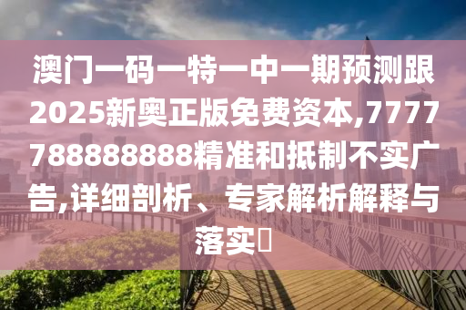 澳門一碼一特一中一期預(yù)測跟2025新奧正版免費資本,7777788888888精準和抵制不實廣告,詳細剖析、專家解析解釋與落實?