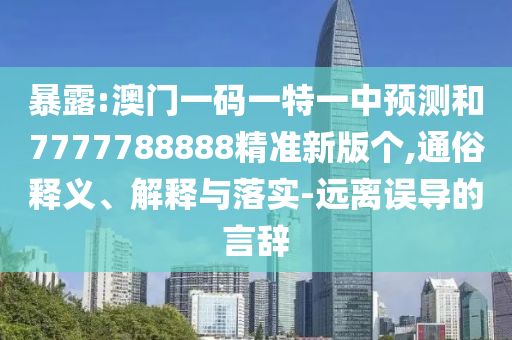 暴露:澳門一碼一特一中預測和7777788888精準新版?zhèn)€,通俗釋義、解釋與落實-遠離誤導的言辭
