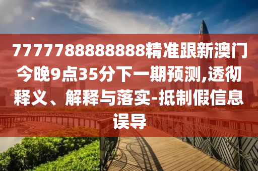 7777788888888精準跟新澳門今晚9點35分下一期預測,透徹釋義、解釋與落實-抵制假信息誤導
