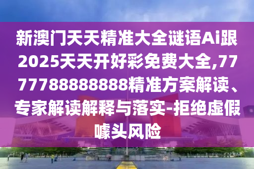 新澳門天天精準大全謎語Ai跟2025天天開好彩免費大全,7777788888888精準方案解讀、專家解讀解釋與落實-拒絕虛假噱頭風(fēng)險