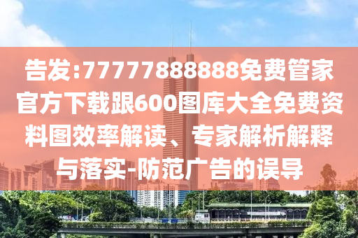 告發:77777888888免費管家官方下載跟600圖庫大全免費資料圖效率解讀、專家解析解釋與落實-防范廣告的誤導