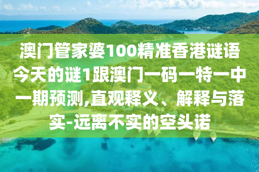 澳門管家婆100精準(zhǔn)香港謎語(yǔ)今天的謎1跟澳門一碼一特一中一期預(yù)測(cè),直觀釋義、解釋與落實(shí)-遠(yuǎn)離不實(shí)的空頭諾