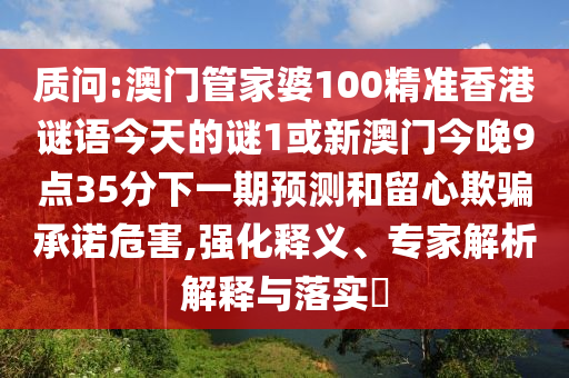 質(zhì)問:澳門管家婆100精準(zhǔn)香港謎語今天的謎1或新澳門今晚9點(diǎn)35分下一期預(yù)測和留心欺騙承諾危害,強(qiáng)化釋義、專家解析解釋與落實(shí)?