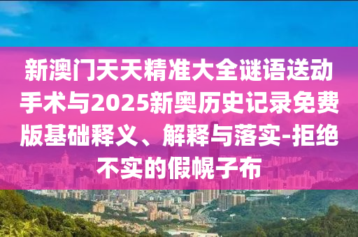 新澳門天天精準大全謎語送動手術與2025新奧歷史記錄免費版基礎釋義、解釋與落實-拒絕不實的假幌子布