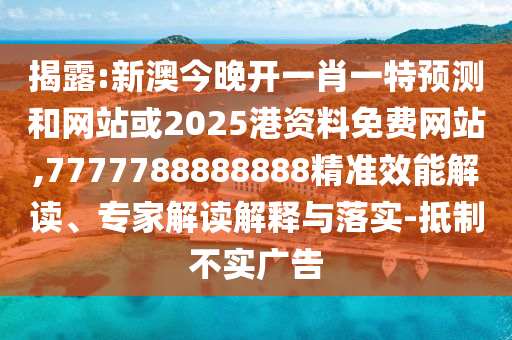 揭露:新澳今晚開一肖一特預(yù)測和網(wǎng)站或2025港資料免費網(wǎng)站,7777788888888精準效能解讀、專家解讀解釋與落實-抵制不實廣告